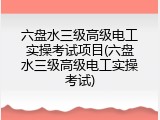 六盘水三级高级电工实操考试项目(六盘水三级高级电工实操考试)