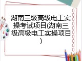 湖南三级高级电工实操考试项目(湖南三级高级电工实操项目)