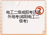 电工二级咸阳考还是外地考(咸阳电工二级考)