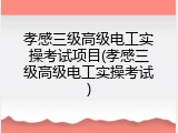 孝感三级高级电工实操考试项目(孝感三级高级电工实操考试)