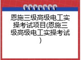 恩施三级高级电工实操考试项目(恩施三级高级电工实操考试)