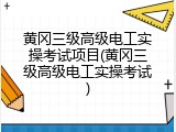 黄冈三级高级电工实操考试项目(黄冈三级高级电工实操考试)