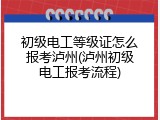 初级电工等级证怎么报考泸州(泸州初级电工报考流程)