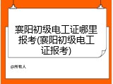 襄阳初级电工证哪里报考(襄阳初级电工证报考)