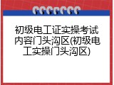 初级电工证实操考试内容门头沟区(初级电工实操门头沟区)