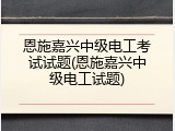 恩施嘉兴中级电工考试试题(恩施嘉兴中级电工试题)