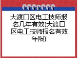 大渡口区电工技师报名几年有效(大渡口区电工技师报名有效年限)