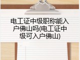 电工证中级职称能入户佛山吗(电工证中级可入户佛山)