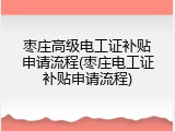 枣庄高级电工证补贴申请流程(枣庄电工证补贴申请流程)