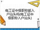 电工证中级职称能入户汕头吗(电工证中级职称入户汕头)