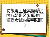 初级电工证实操考试内容朝阳区(初级电工证操考试内容朝阳区)
