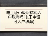 电工证中级职称能入户珠海吗(电工中级可入户珠海)