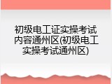 初级电工证实操考试内容通州区(初级电工实操考试通州区)