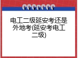 电工二级延安考还是外地考(延安考电工二级)
