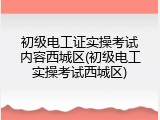 初级电工证实操考试内容西城区(初级电工实操考试西城区)