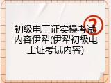 初级电工证实操考试内容伊犁(伊犁初级电工证考试内容)