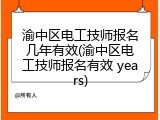 渝中区电工技师报名几年有效(渝中区电工技师报名有效 years)