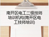 南开区电工二级技师培训机构(南开区电工技师培训)