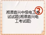 湘潭嘉兴中级电工考试试题(湘潭嘉兴电工考试题)
