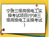 宁波三级高级电工实操考试项目(宁波三级高级电工实操考试)