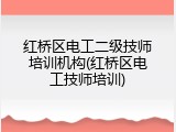 红桥区电工二级技师培训机构(红桥区电工技师培训)