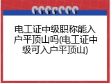 电工证中级职称能入户平顶山吗(电工证中级可入户平顶山)