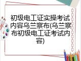 初级电工证实操考试内容乌兰察布(乌兰察布初级电工证考试内容)