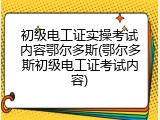 初级电工证实操考试内容鄂尔多斯(鄂尔多斯初级电工证考试内容)
