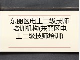 东丽区电工二级技师培训机构(东丽区电工二级技师培训)