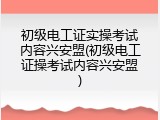 初级电工证实操考试内容兴安盟(初级电工证操考试内容兴安盟)