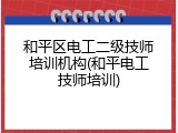 和平区电工二级技师培训机构(和平电工技师培训)