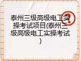 泰州三级高级电工实操考试项目(泰州三级高级电工实操考试)