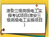淮安三级高级电工实操考试项目(淮安三级高级电工实操项目)