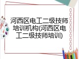 河西区电工二级技师培训机构(河西区电工二级技师培训)