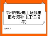 鄂州初级电工证哪里报考(鄂州电工证报考)