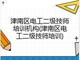 津南区电工二级技师培训机构(津南区电工二级技师培训)