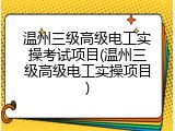 温州三级高级电工实操考试项目(温州三级高级电工实操项目)