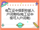 电工证中级职称能入户河南吗(电工证中级可入户河南)