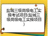 盐城三级高级电工实操考试项目(盐城三级高级电工实操项目)