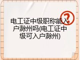 电工证中级职称能入户滁州吗(电工证中级可入户滁州)