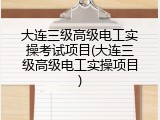 大连三级高级电工实操考试项目(大连三级高级电工实操项目)