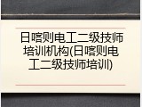 日喀则电工二级技师培训机构(日喀则电工二级技师培训)