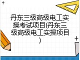 丹东三级高级电工实操考试项目(丹东三级高级电工实操项目)