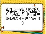 电工证中级职称能入户马鞍山吗(电工证中级职称可入户马鞍山)