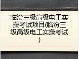临汾三级高级电工实操考试项目(临汾三级高级电工实操考试)