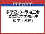 孝感嘉兴中级电工考试试题(孝感嘉兴中级电工试题)