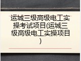 运城三级高级电工实操考试项目(运城三级高级电工实操项目)