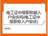 电工证中级职称能入户安庆吗(电工证中级职称入户安庆)