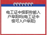 电工证中级职称能入户阜阳吗(电工证中级可入户阜阳)
