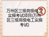 万州区三级高级电工实操考试项目(万州区三级高级电工实操考试)